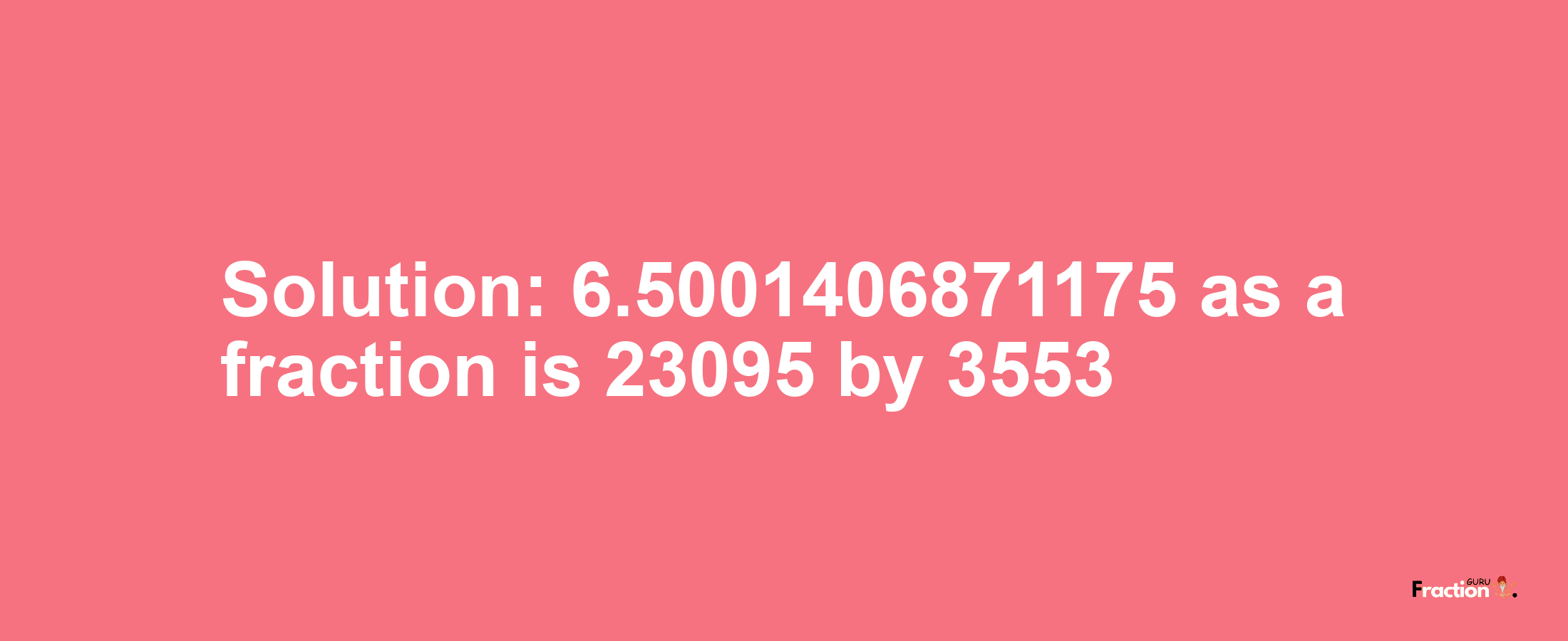 Solution:6.5001406871175 as a fraction is 23095/3553